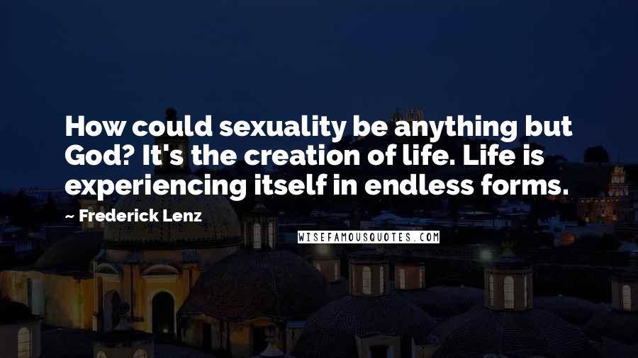 Frederick Lenz Quotes: How could sexuality be anything but God? It's the creation of life. Life is experiencing itself in endless forms.