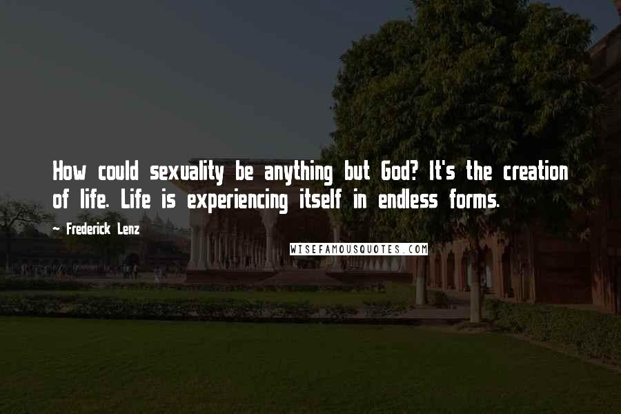 Frederick Lenz Quotes: How could sexuality be anything but God? It's the creation of life. Life is experiencing itself in endless forms.