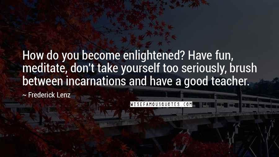 Frederick Lenz Quotes: How do you become enlightened? Have fun, meditate, don't take yourself too seriously, brush between incarnations and have a good teacher.