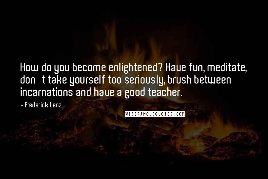 Frederick Lenz Quotes: How do you become enlightened? Have fun, meditate, don't take yourself too seriously, brush between incarnations and have a good teacher.