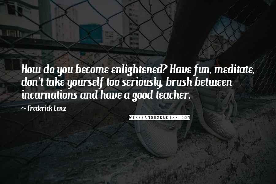 Frederick Lenz Quotes: How do you become enlightened? Have fun, meditate, don't take yourself too seriously, brush between incarnations and have a good teacher.