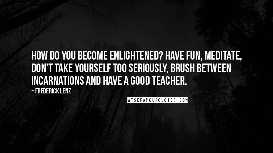 Frederick Lenz Quotes: How do you become enlightened? Have fun, meditate, don't take yourself too seriously, brush between incarnations and have a good teacher.