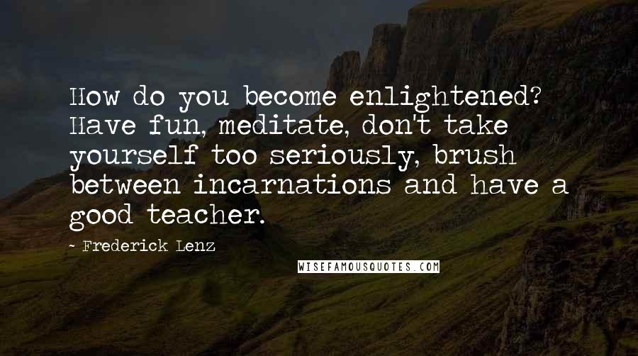 Frederick Lenz Quotes: How do you become enlightened? Have fun, meditate, don't take yourself too seriously, brush between incarnations and have a good teacher.