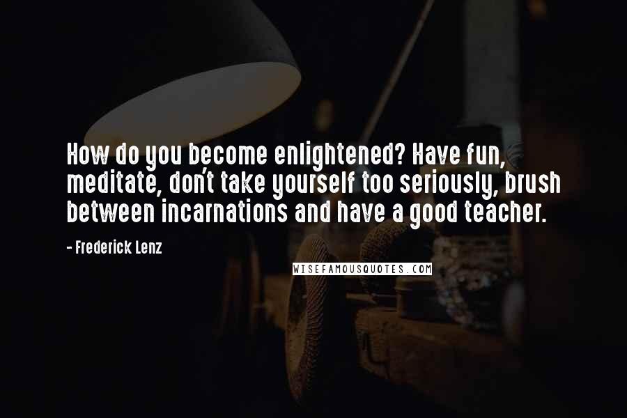 Frederick Lenz Quotes: How do you become enlightened? Have fun, meditate, don't take yourself too seriously, brush between incarnations and have a good teacher.
