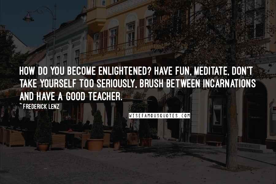 Frederick Lenz Quotes: How do you become enlightened? Have fun, meditate, don't take yourself too seriously, brush between incarnations and have a good teacher.