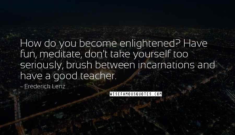 Frederick Lenz Quotes: How do you become enlightened? Have fun, meditate, don't take yourself too seriously, brush between incarnations and have a good teacher.