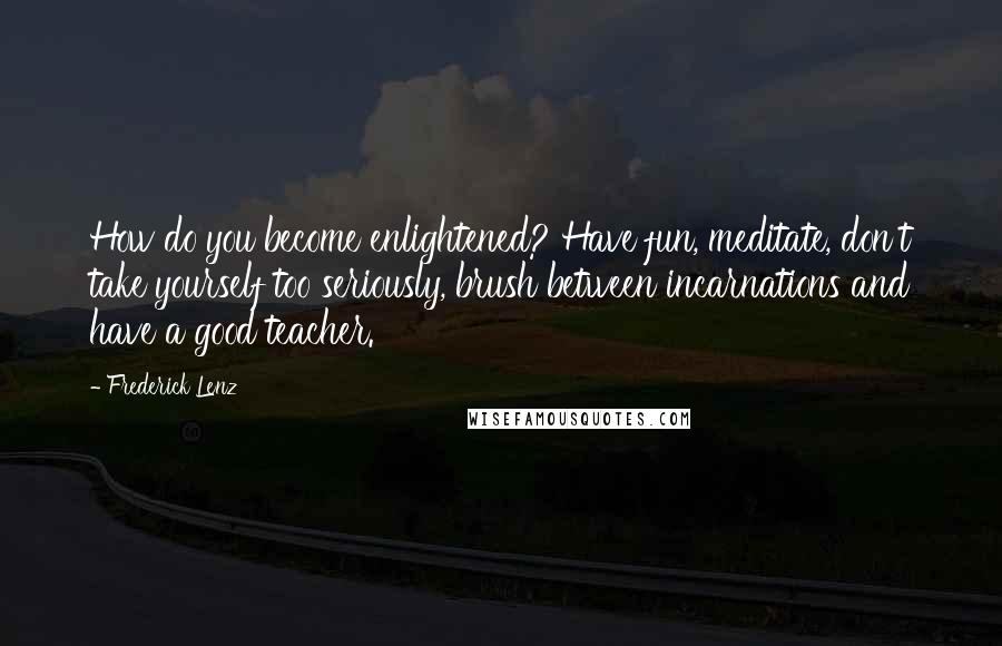 Frederick Lenz Quotes: How do you become enlightened? Have fun, meditate, don't take yourself too seriously, brush between incarnations and have a good teacher.