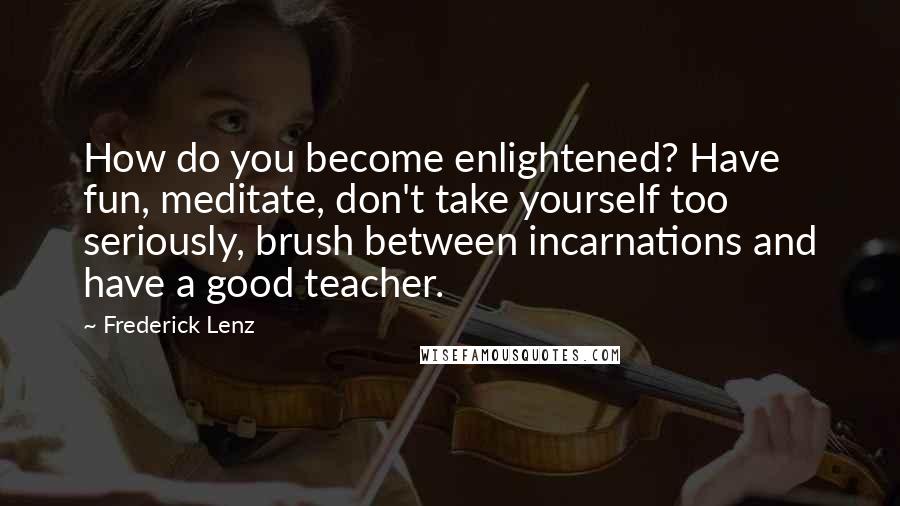 Frederick Lenz Quotes: How do you become enlightened? Have fun, meditate, don't take yourself too seriously, brush between incarnations and have a good teacher.