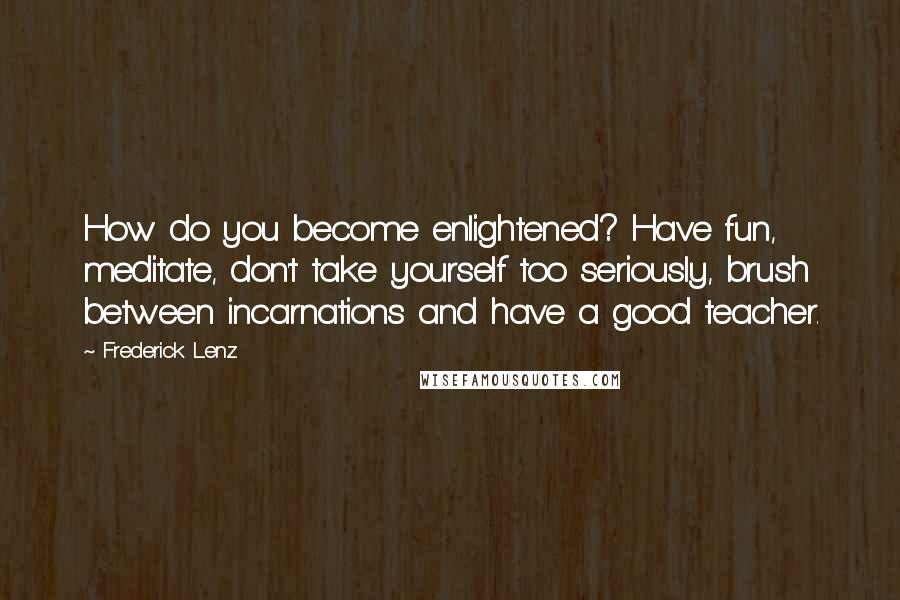 Frederick Lenz Quotes: How do you become enlightened? Have fun, meditate, don't take yourself too seriously, brush between incarnations and have a good teacher.