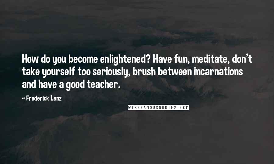 Frederick Lenz Quotes: How do you become enlightened? Have fun, meditate, don't take yourself too seriously, brush between incarnations and have a good teacher.