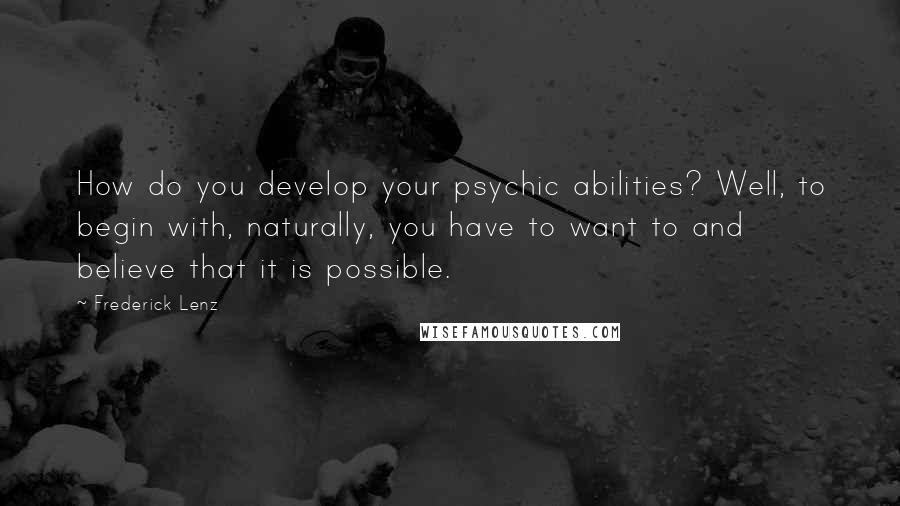 Frederick Lenz Quotes: How do you develop your psychic abilities? Well, to begin with, naturally, you have to want to and believe that it is possible.