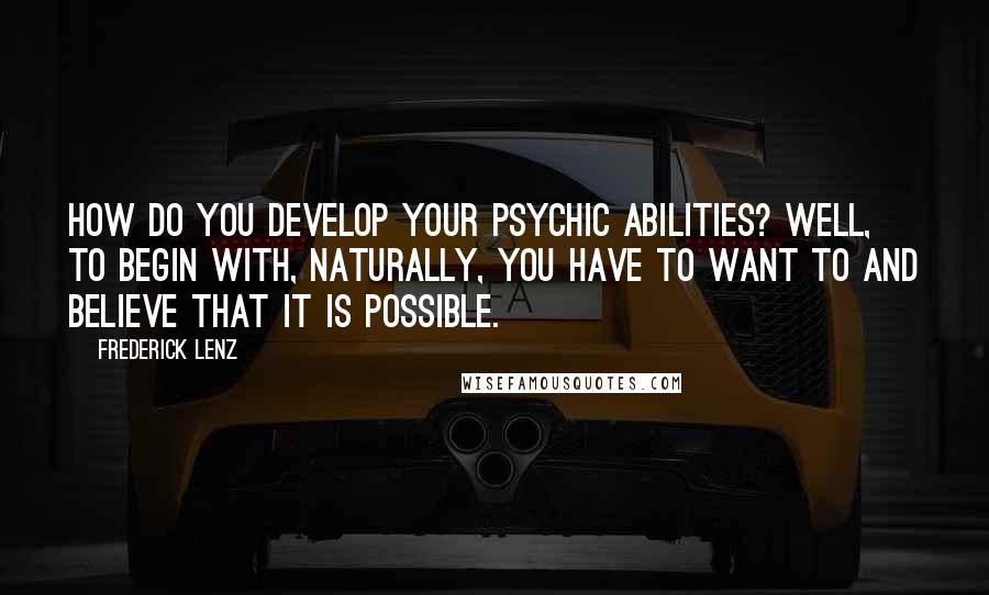 Frederick Lenz Quotes: How do you develop your psychic abilities? Well, to begin with, naturally, you have to want to and believe that it is possible.