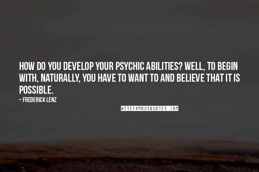 Frederick Lenz Quotes: How do you develop your psychic abilities? Well, to begin with, naturally, you have to want to and believe that it is possible.