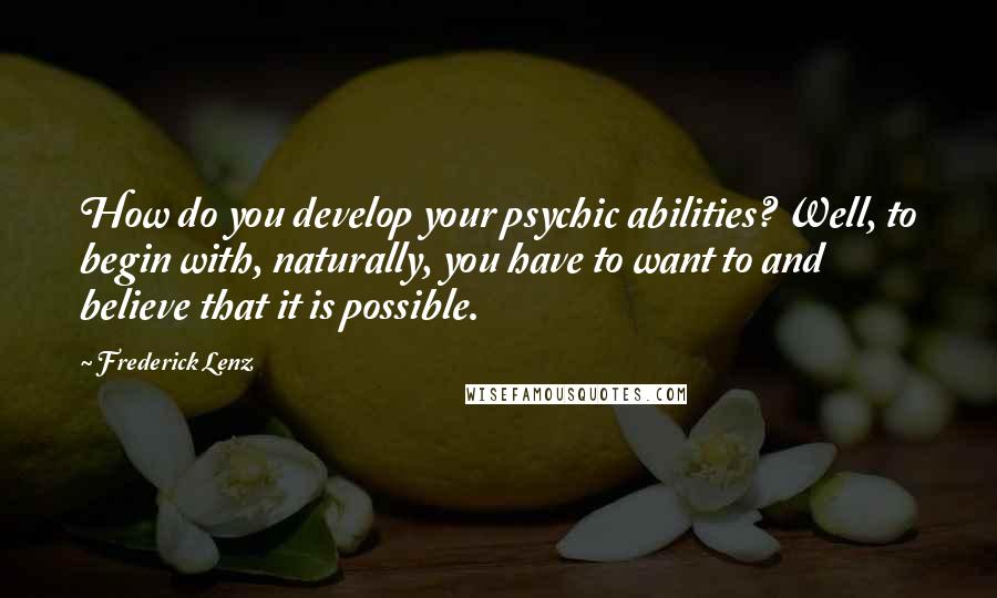 Frederick Lenz Quotes: How do you develop your psychic abilities? Well, to begin with, naturally, you have to want to and believe that it is possible.