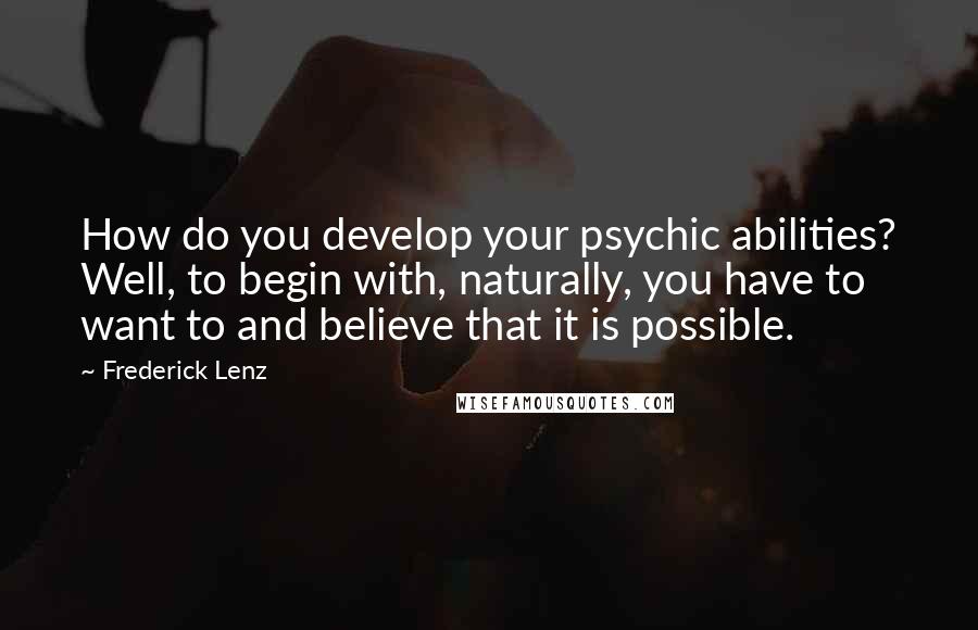 Frederick Lenz Quotes: How do you develop your psychic abilities? Well, to begin with, naturally, you have to want to and believe that it is possible.