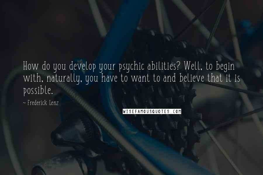 Frederick Lenz Quotes: How do you develop your psychic abilities? Well, to begin with, naturally, you have to want to and believe that it is possible.