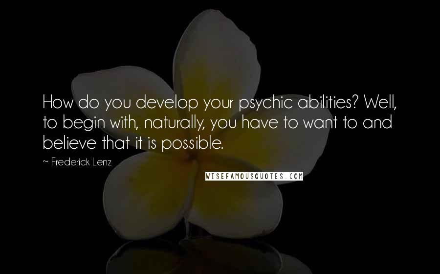 Frederick Lenz Quotes: How do you develop your psychic abilities? Well, to begin with, naturally, you have to want to and believe that it is possible.