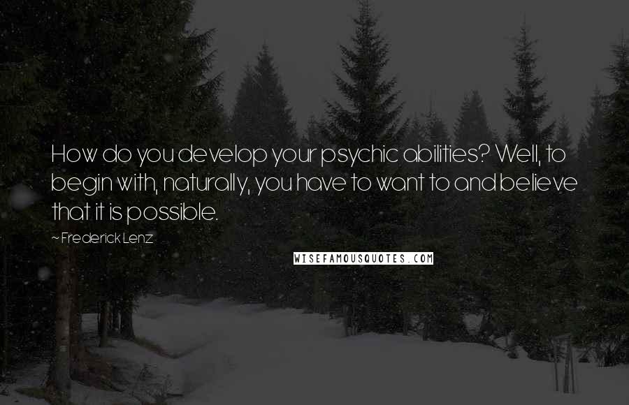 Frederick Lenz Quotes: How do you develop your psychic abilities? Well, to begin with, naturally, you have to want to and believe that it is possible.