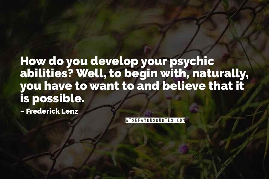 Frederick Lenz Quotes: How do you develop your psychic abilities? Well, to begin with, naturally, you have to want to and believe that it is possible.