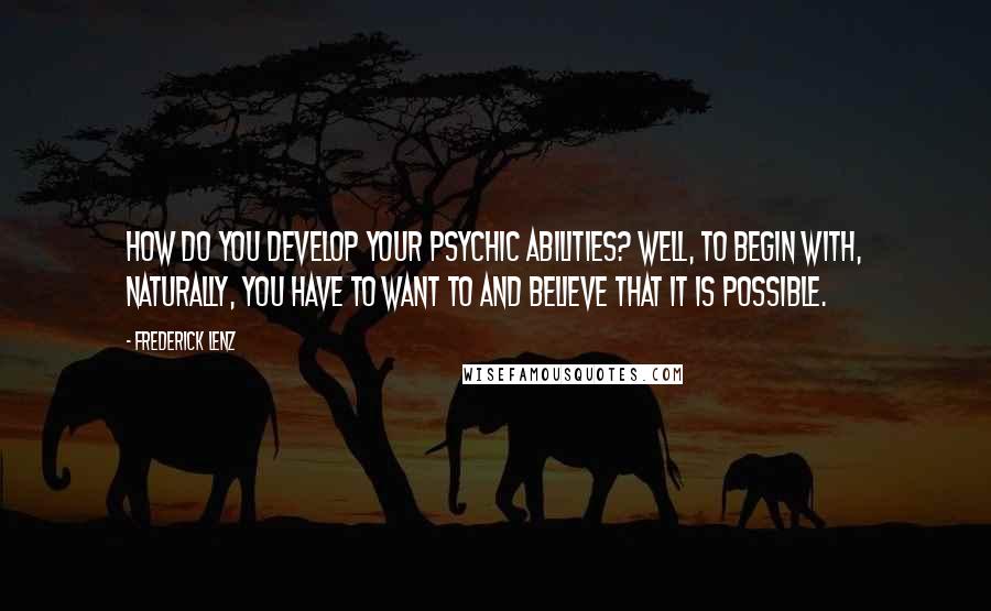 Frederick Lenz Quotes: How do you develop your psychic abilities? Well, to begin with, naturally, you have to want to and believe that it is possible.