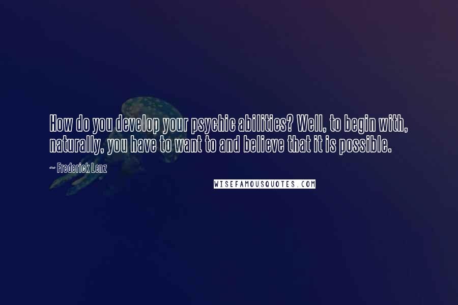 Frederick Lenz Quotes: How do you develop your psychic abilities? Well, to begin with, naturally, you have to want to and believe that it is possible.