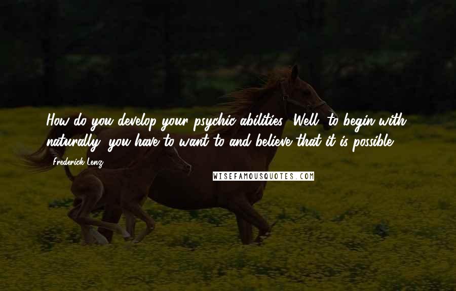 Frederick Lenz Quotes: How do you develop your psychic abilities? Well, to begin with, naturally, you have to want to and believe that it is possible.