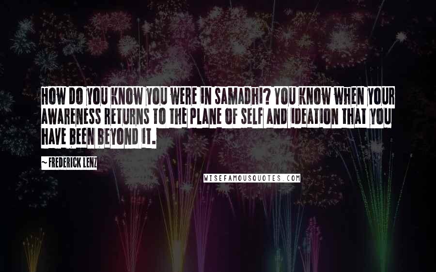 Frederick Lenz Quotes: How do you know you were in samadhi? You know when your awareness returns to the plane of self and ideation that you have been beyond it.