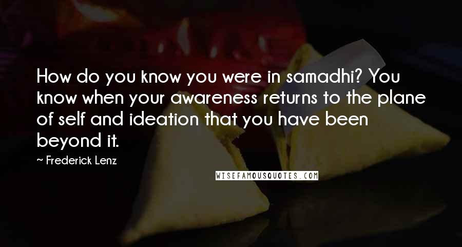 Frederick Lenz Quotes: How do you know you were in samadhi? You know when your awareness returns to the plane of self and ideation that you have been beyond it.