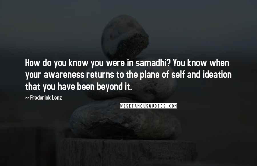 Frederick Lenz Quotes: How do you know you were in samadhi? You know when your awareness returns to the plane of self and ideation that you have been beyond it.