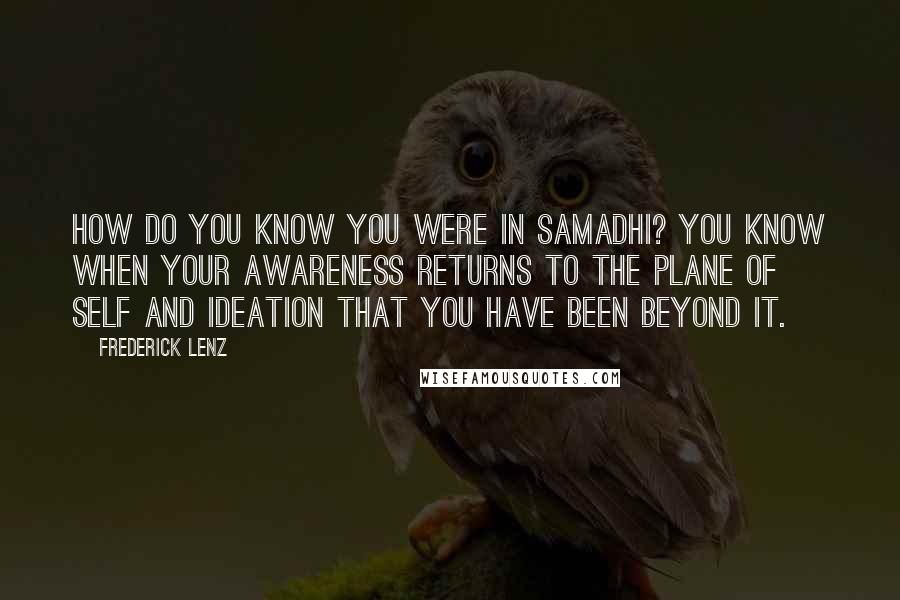 Frederick Lenz Quotes: How do you know you were in samadhi? You know when your awareness returns to the plane of self and ideation that you have been beyond it.