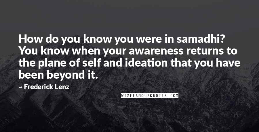 Frederick Lenz Quotes: How do you know you were in samadhi? You know when your awareness returns to the plane of self and ideation that you have been beyond it.
