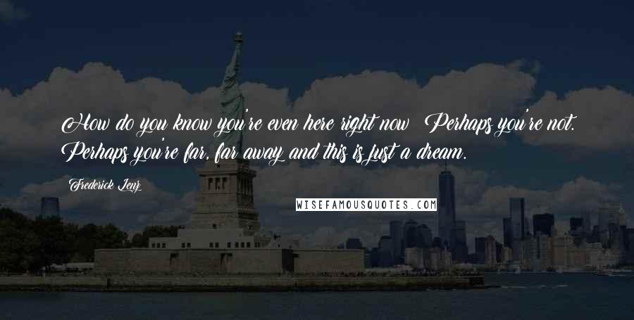 Frederick Lenz Quotes: How do you know you're even here right now? Perhaps you're not. Perhaps you're far, far away and this is just a dream.
