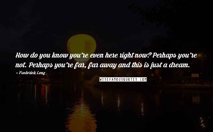 Frederick Lenz Quotes: How do you know you're even here right now? Perhaps you're not. Perhaps you're far, far away and this is just a dream.