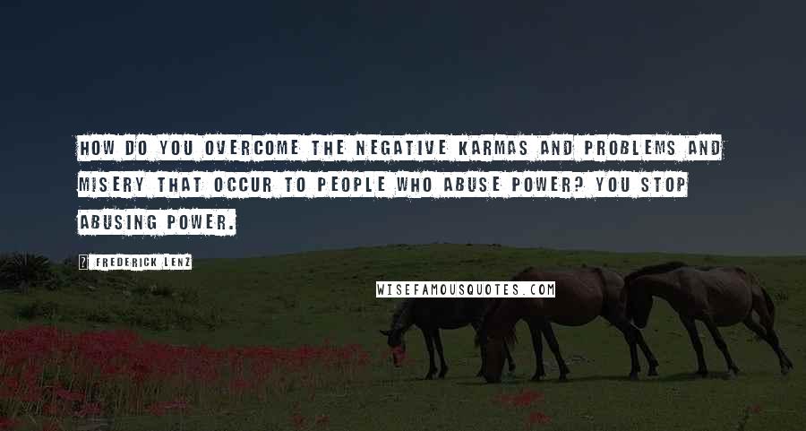 Frederick Lenz Quotes: How do you overcome the negative karmas and problems and misery that occur to people who abuse power? You stop abusing power.