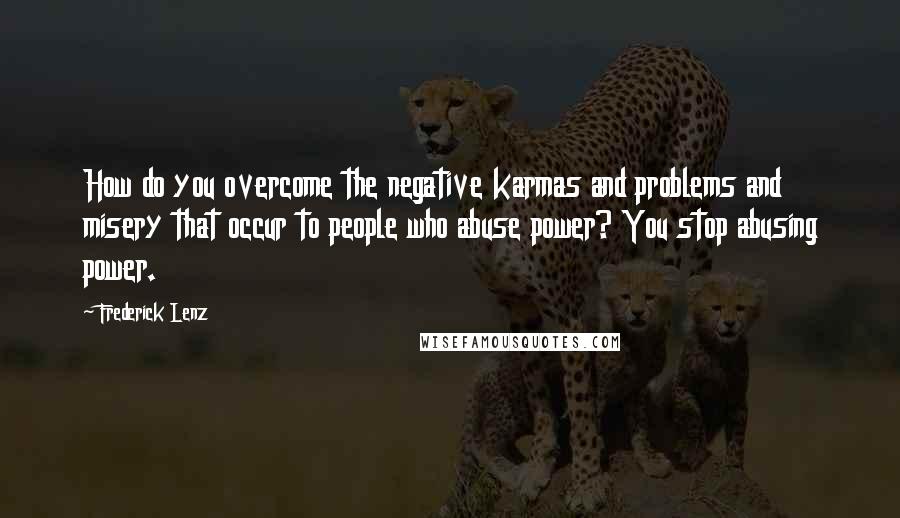 Frederick Lenz Quotes: How do you overcome the negative karmas and problems and misery that occur to people who abuse power? You stop abusing power.