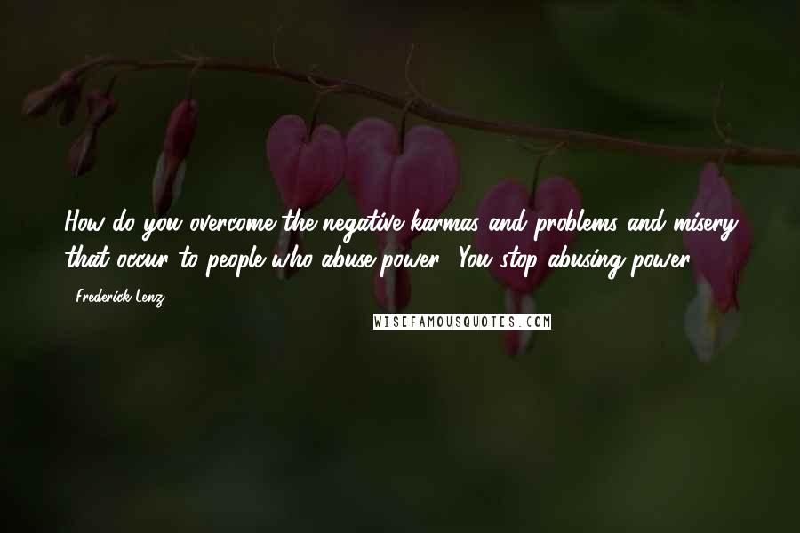 Frederick Lenz Quotes: How do you overcome the negative karmas and problems and misery that occur to people who abuse power? You stop abusing power.