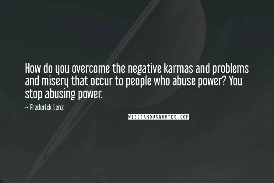 Frederick Lenz Quotes: How do you overcome the negative karmas and problems and misery that occur to people who abuse power? You stop abusing power.