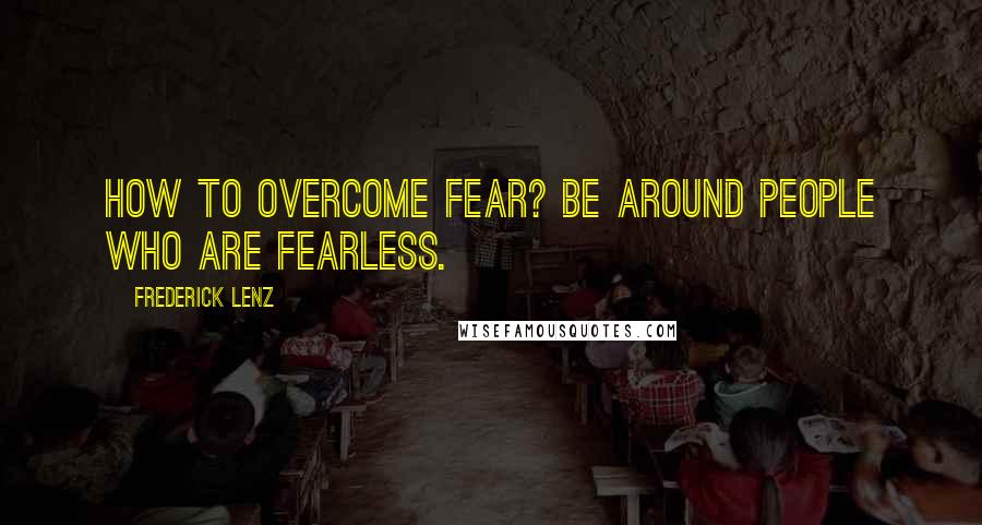 Frederick Lenz Quotes: How to overcome fear? Be around people who are fearless.