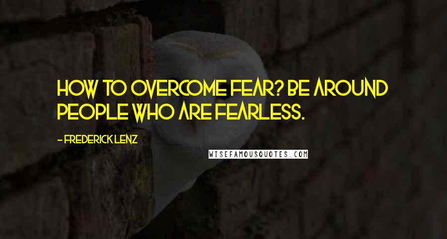 Frederick Lenz Quotes: How to overcome fear? Be around people who are fearless.