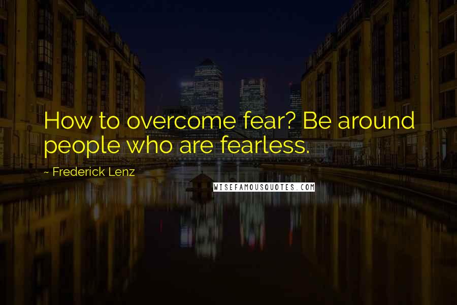 Frederick Lenz Quotes: How to overcome fear? Be around people who are fearless.