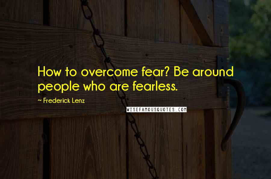 Frederick Lenz Quotes: How to overcome fear? Be around people who are fearless.