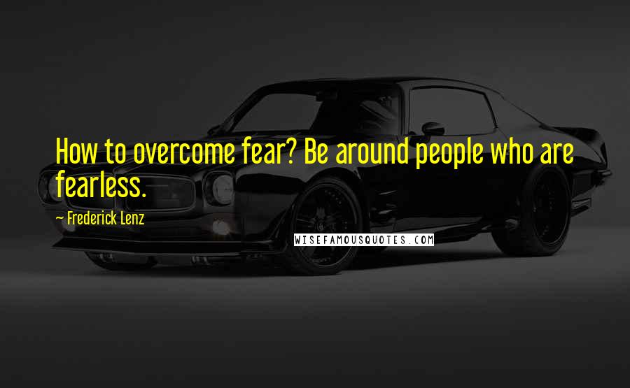 Frederick Lenz Quotes: How to overcome fear? Be around people who are fearless.