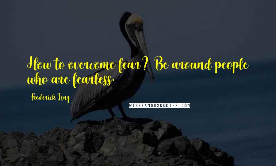 Frederick Lenz Quotes: How to overcome fear? Be around people who are fearless.