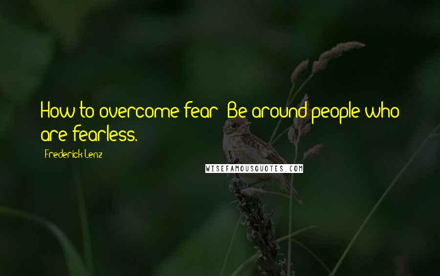 Frederick Lenz Quotes: How to overcome fear? Be around people who are fearless.