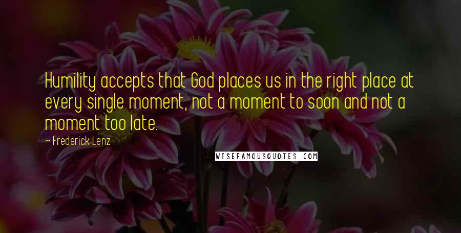 Frederick Lenz Quotes: Humility accepts that God places us in the right place at every single moment, not a moment to soon and not a moment too late.