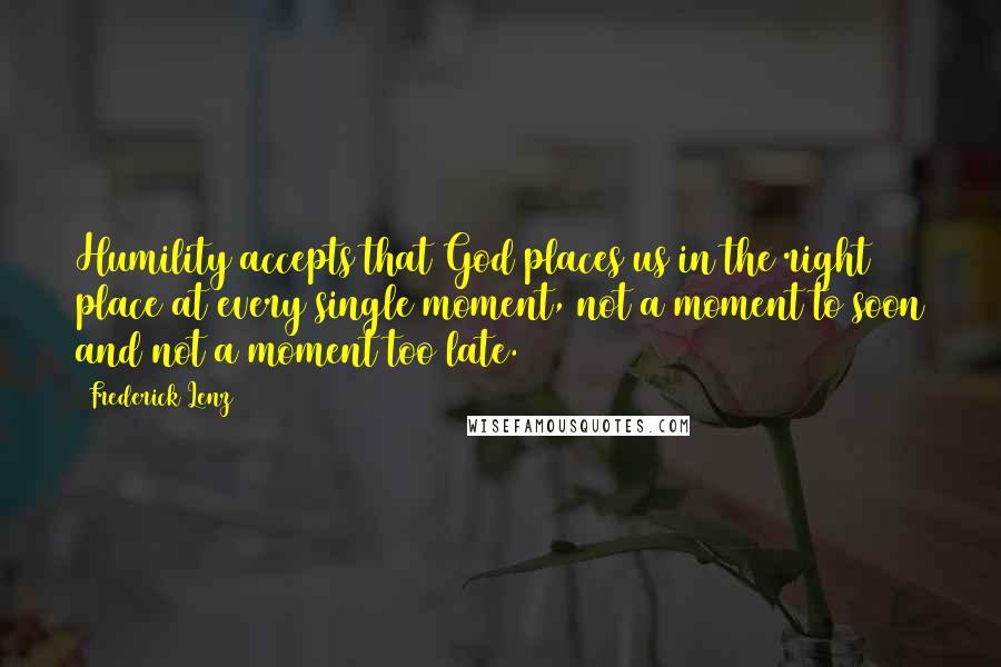 Frederick Lenz Quotes: Humility accepts that God places us in the right place at every single moment, not a moment to soon and not a moment too late.