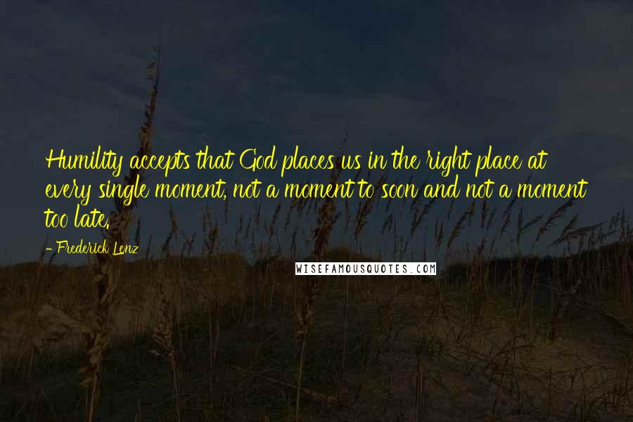 Frederick Lenz Quotes: Humility accepts that God places us in the right place at every single moment, not a moment to soon and not a moment too late.