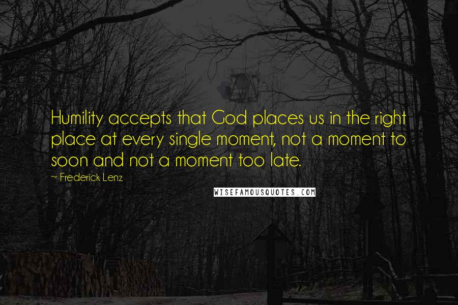 Frederick Lenz Quotes: Humility accepts that God places us in the right place at every single moment, not a moment to soon and not a moment too late.