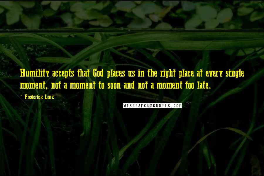 Frederick Lenz Quotes: Humility accepts that God places us in the right place at every single moment, not a moment to soon and not a moment too late.