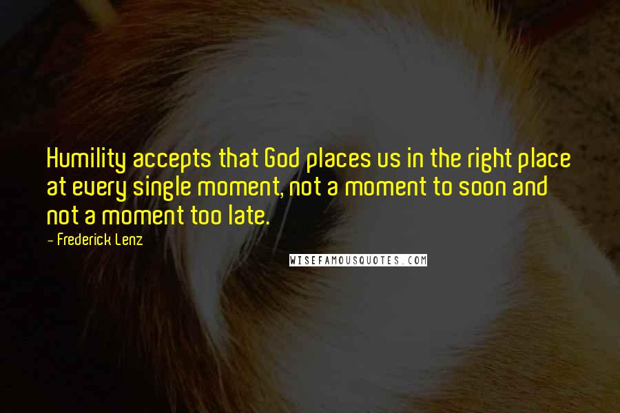 Frederick Lenz Quotes: Humility accepts that God places us in the right place at every single moment, not a moment to soon and not a moment too late.